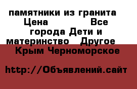 памятники из гранита › Цена ­ 10 000 - Все города Дети и материнство » Другое   . Крым,Черноморское